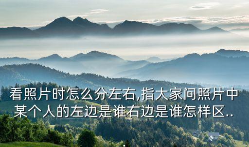 看照片時怎么分左右,指大家問照片中某個人的左邊是誰右邊是誰怎樣區(qū)...