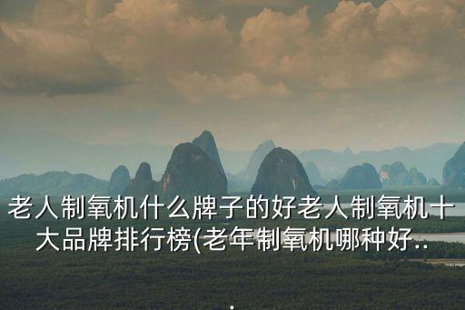 老人制氧機(jī)什么牌子的好老人制氧機(jī)十大品牌排行榜(老年制氧機(jī)哪種好...