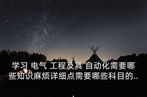 學(xué)習(xí) 電氣 工程及其 自動(dòng)化需要哪些知識(shí)麻煩詳細(xì)點(diǎn)需要哪些科目的...