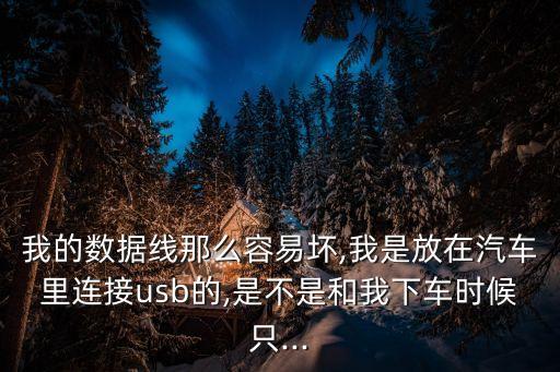 我的數(shù)據(jù)線那么容易壞,我是放在汽車?yán)镞B接usb的,是不是和我下車時候只...