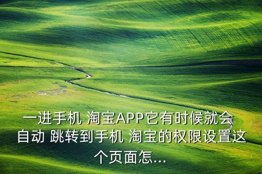 一進(jìn)手機(jī) 淘寶APP它有時(shí)候就會(huì) 自動(dòng) 跳轉(zhuǎn)到手機(jī) 淘寶的權(quán)限設(shè)置這個(gè)頁(yè)面怎...