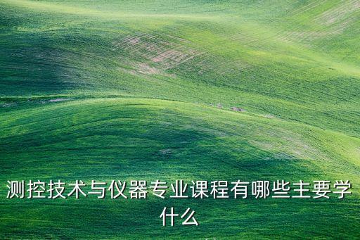 測控技術(shù)與儀器專業(yè)課程有哪些主要學(xué)什么