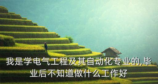 我是學電氣工程及其自動化專業(yè)的,畢業(yè)后不知道做什么工作好