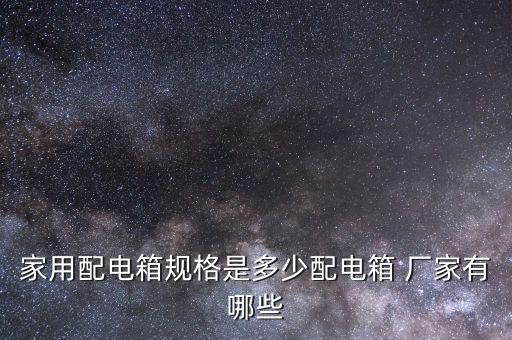 家用配電箱規(guī)格是多少配電箱 廠家有哪些