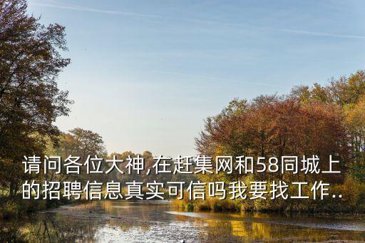 請(qǐng)問各位大神,在趕集網(wǎng)和58同城上的招聘信息真實(shí)可信嗎我要找工作...