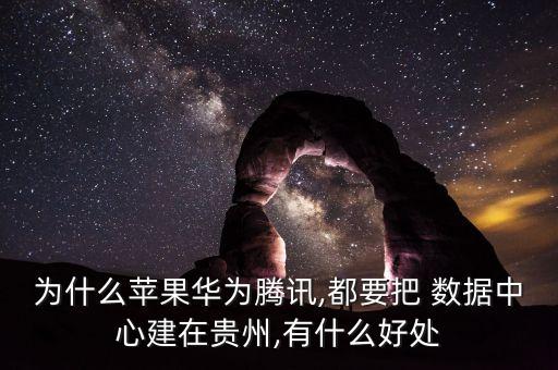 為什么蘋果華為騰訊,都要把 數(shù)據(jù)中心建在貴州,有什么好處
