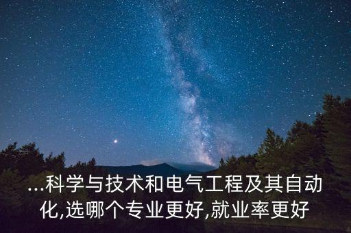 ...科學(xué)與技術(shù)和電氣工程及其自動(dòng)化,選哪個(gè)專業(yè)更好,就業(yè)率更好