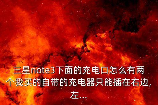 三星note3下面的充電口怎么有兩個(gè)我買的自帶的充電器只能插在右邊,左...