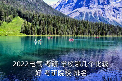 2022電氣 考研 學(xué)校哪幾個(gè)比較好 考研院校 排名