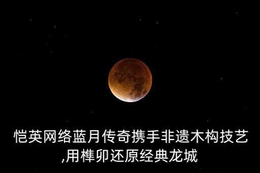  愷英網(wǎng)絡(luò)藍(lán)月傳奇攜手非遺木構(gòu)技藝,用榫卯還原經(jīng)典龍城