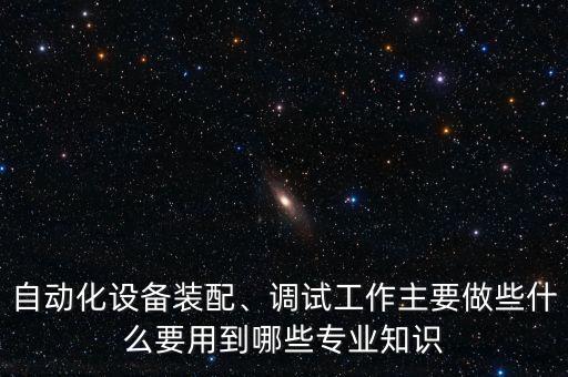自動(dòng)化設(shè)備裝配、調(diào)試工作主要做些什么要用到哪些專業(yè)知識(shí)