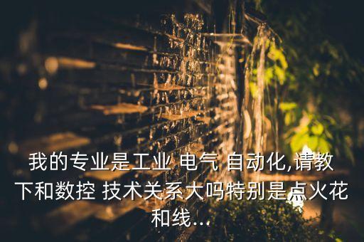 我的專業(yè)是工業(yè) 電氣 自動化,請教下和數(shù)控 技術(shù)關(guān)系大嗎特別是點火花和線...