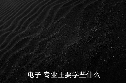  電子 專業(yè)主要學(xué)些什么