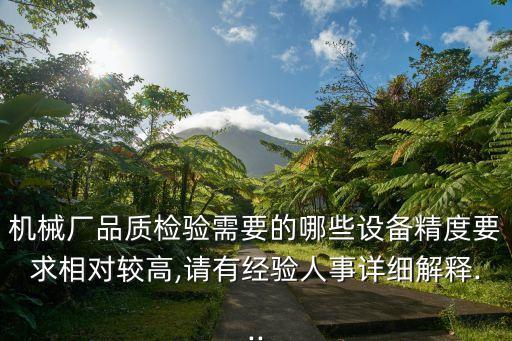 機(jī)械廠品質(zhì)檢驗(yàn)需要的哪些設(shè)備精度要求相對(duì)較高,請(qǐng)有經(jīng)驗(yàn)人事詳細(xì)解釋...