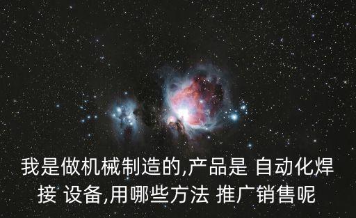 我是做機(jī)械制造的,產(chǎn)品是 自動(dòng)化焊接 設(shè)備,用哪些方法 推廣銷售呢