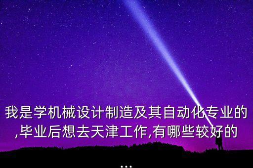 我是學(xué)機(jī)械設(shè)計制造及其自動化專業(yè)的,畢業(yè)后想去天津工作,有哪些較好的...