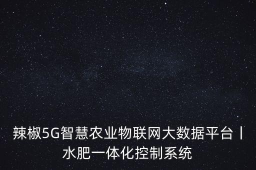 辣椒5G智慧農(nóng)業(yè)物聯(lián)網(wǎng)大數(shù)據(jù)平臺丨水肥一體化控制系統(tǒng)