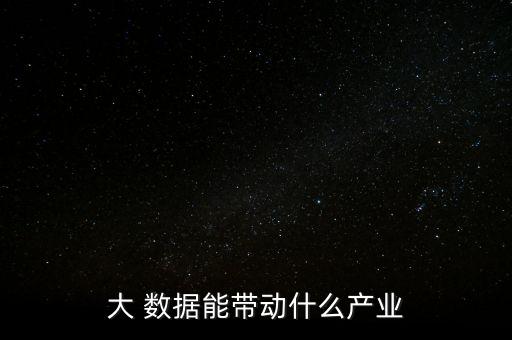 大 數(shù)據(jù)能帶動什么產(chǎn)業(yè)