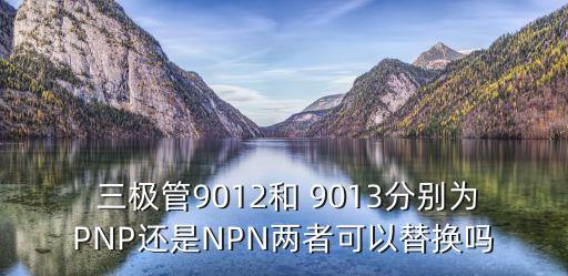  三極管9012和 9013分別為PNP還是NPN兩者可以替換嗎
