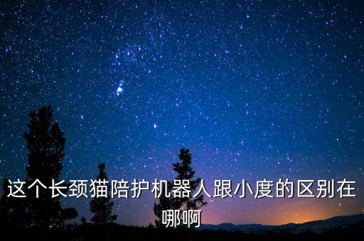 這個(gè)長(zhǎng)頸貓陪護(hù)機(jī)器人跟小度的區(qū)別在哪啊