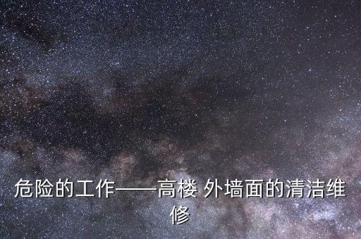 危險(xiǎn)的工作——高樓 外墻面的清潔維修