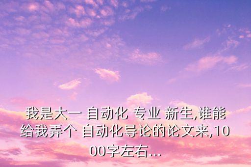 我是大一 自動(dòng)化 專(zhuān)業(yè) 新生,誰(shuí)能給我弄個(gè) 自動(dòng)化導(dǎo)論的論文來(lái),1000字左右...