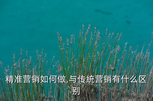 精準(zhǔn)營銷如何做,與傳統(tǒng)營銷有什么區(qū)別