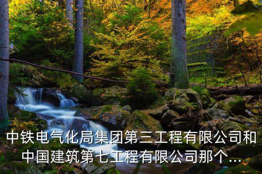 中鐵電氣化局集團(tuán)第三工程有限公司和中國建筑第七工程有限公司那個...