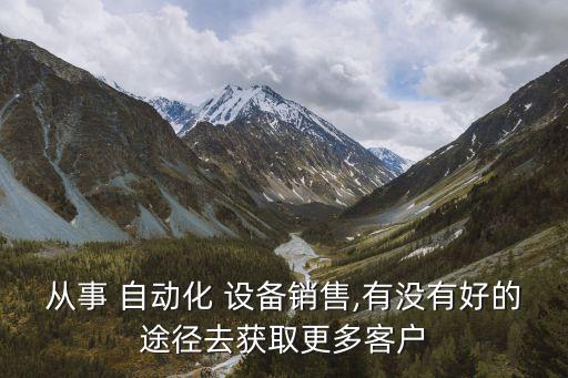 從事 自動(dòng)化 設(shè)備銷售,有沒有好的途徑去獲取更多客戶