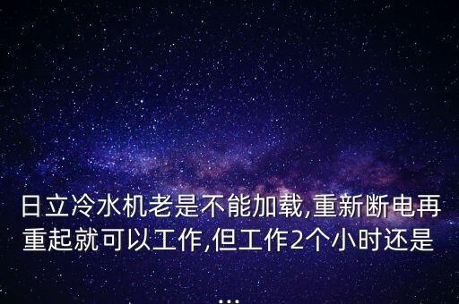 日立冷水機老是不能加載,重新斷電再重起就可以工作,但工作2個小時還是...