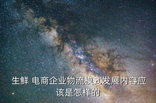  生鮮 電商企業(yè)物流模式發(fā)展內(nèi)容應(yīng)該是怎樣的