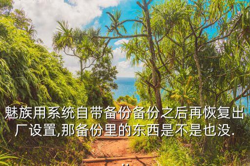 魅族用系統(tǒng)自帶備份備份之后再恢復(fù)出廠設(shè)置,那備份里的東西是不是也沒...
