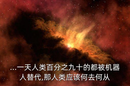 ...一天人類百分之九十的都被機(jī)器人替代,那人類應(yīng)該何去何從