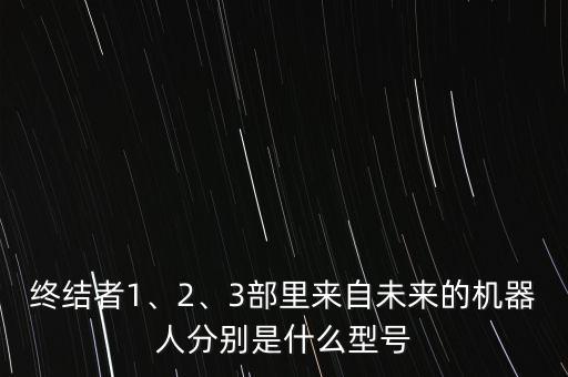 終結(jié)者1、2、3部里來(lái)自未來(lái)的機(jī)器人分別是什么型號(hào)
