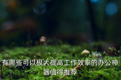 有哪些可以極大提高工作效率的辦公神器值得推薦