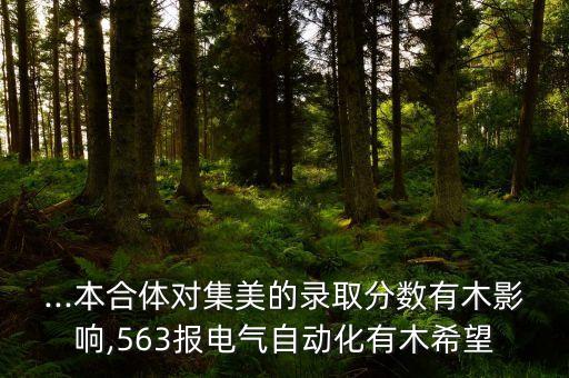 ...本合體對集美的錄取分?jǐn)?shù)有木影響,563報電氣自動化有木希望