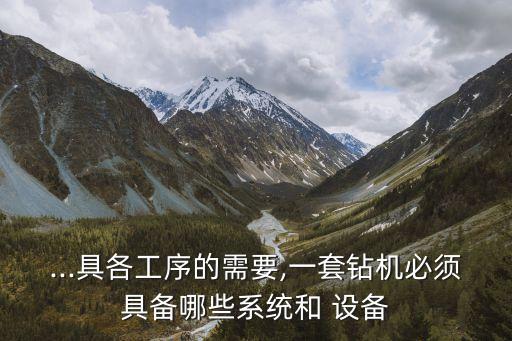 ...具各工序的需要,一套鉆機必須具備哪些系統(tǒng)和 設(shè)備