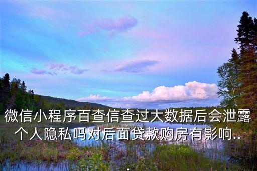微信小程序百查信查過(guò)大數(shù)據(jù)后會(huì)泄露個(gè)人隱私嗎對(duì)后面貸款購(gòu)房有影響...