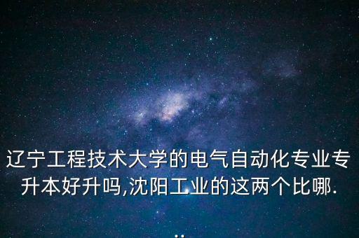 遼寧工程技術(shù)大學(xué)的電氣自動化專業(yè)專升本好升嗎,沈陽工業(yè)的這兩個比哪...