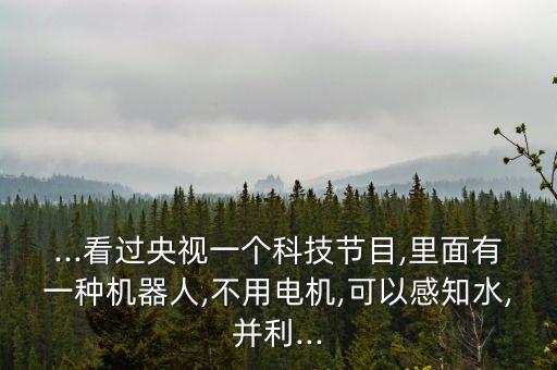 ...看過央視一個(gè)科技節(jié)目,里面有一種機(jī)器人,不用電機(jī),可以感知水,并利...