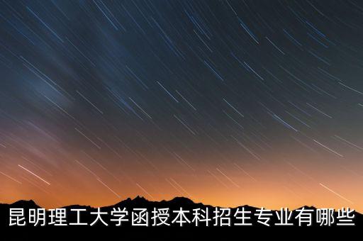 昆明理工大學(xué)函授本科招生專業(yè)有哪些