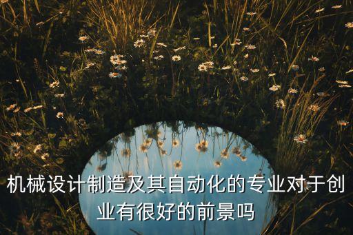 機械設計制造及其自動化的專業(yè)對于創(chuàng)業(yè)有很好的前景嗎
