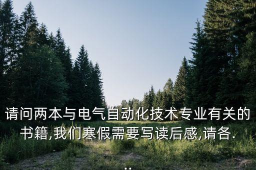 請(qǐng)問(wèn)兩本與電氣自動(dòng)化技術(shù)專業(yè)有關(guān)的書籍,我們寒假需要寫讀后感,請(qǐng)各...