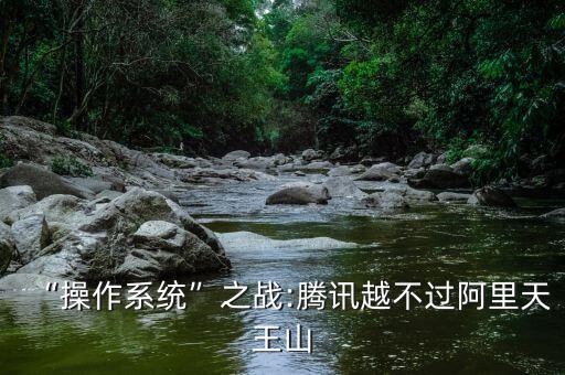 “操作系統(tǒng)”之戰(zhàn):騰訊越不過阿里天王山