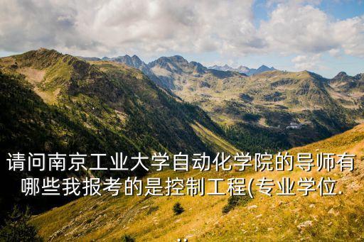 請問南京工業(yè)大學(xué)自動化學(xué)院的導(dǎo)師有哪些我報考的是控制工程(專業(yè)學(xué)位...