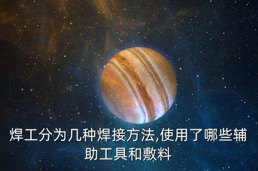 焊工分為幾種焊接方法,使用了哪些輔助工具和敷料