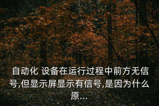  自動(dòng)化 設(shè)備在運(yùn)行過(guò)程中前方無(wú)信號(hào),但顯示屏顯示有信號(hào),是因?yàn)槭裁丛?..