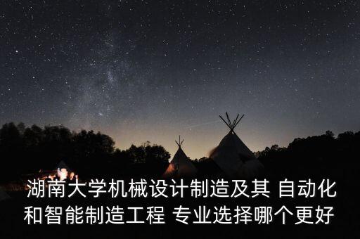  湖南大學(xué)機(jī)械設(shè)計(jì)制造及其 自動(dòng)化和智能制造工程 專業(yè)選擇哪個(gè)更好