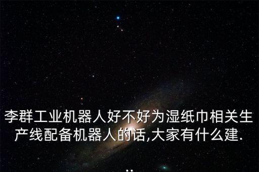 李群工業(yè)機器人好不好為濕紙巾相關生產(chǎn)線配備機器人的話,大家有什么建...