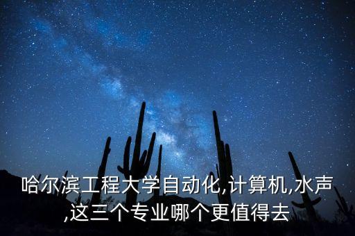 哈爾濱工程大學(xué)自動化,計算機(jī),水聲,這三個專業(yè)哪個更值得去